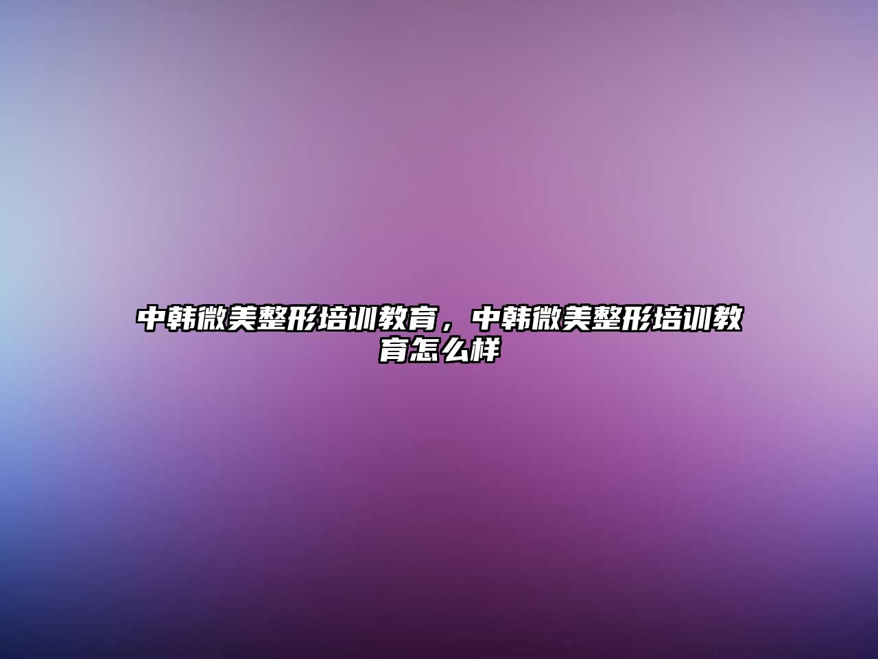 中韓微美整形培訓(xùn)教育，中韓微美整形培訓(xùn)教育怎么樣