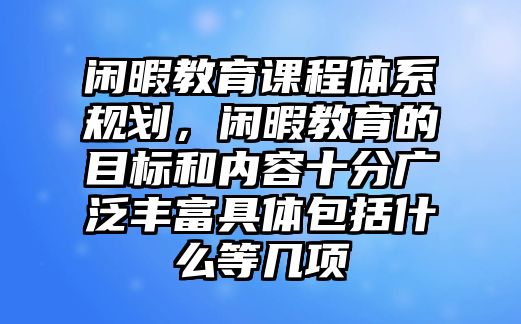 閑暇教育課程體系規(guī)劃，閑暇教育的目標(biāo)和內(nèi)容十分廣泛豐富具體包括什么等幾項(xiàng)