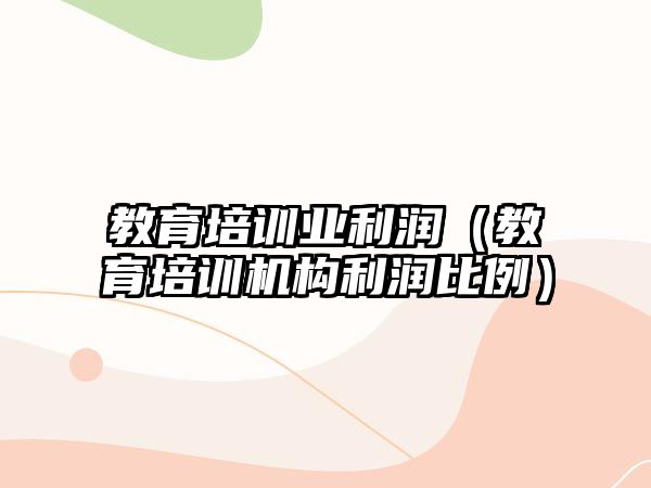 教育培訓(xùn)業(yè)利潤（教育培訓(xùn)機(jī)構(gòu)利潤比例）