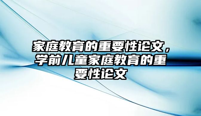 家庭教育的重要性論文，學(xué)前兒童家庭教育的重要性論文