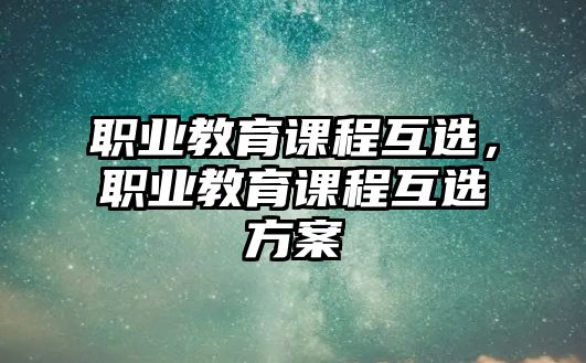 職業(yè)教育課程互選，職業(yè)教育課程互選方案