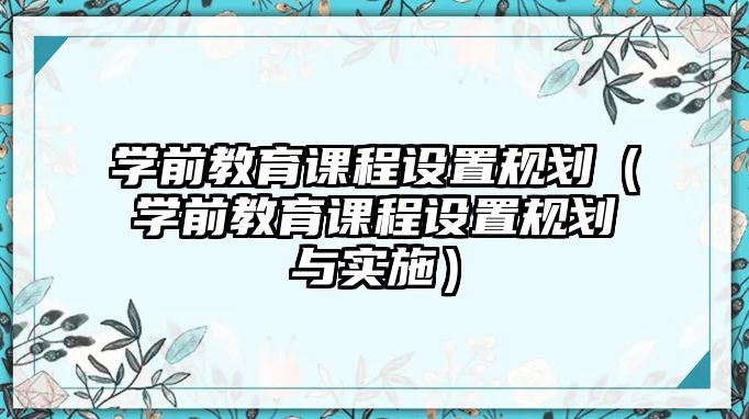 學(xué)前教育課程設(shè)置規(guī)劃（學(xué)前教育課程設(shè)置規(guī)劃與實施）