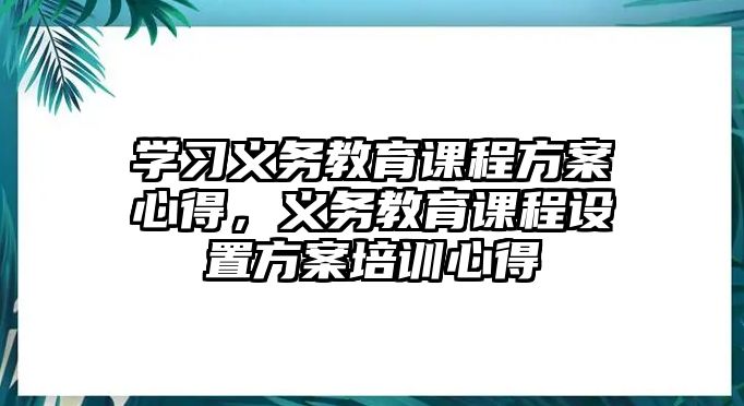 學習義務教育課程方案心得，義務教育課程設置方案培訓心得