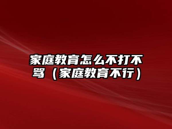 家庭教育怎么不打不罵（家庭教育不行）