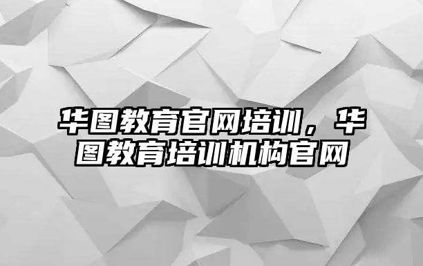 華圖教育官網(wǎng)培訓，華圖教育培訓機構(gòu)官網(wǎng)