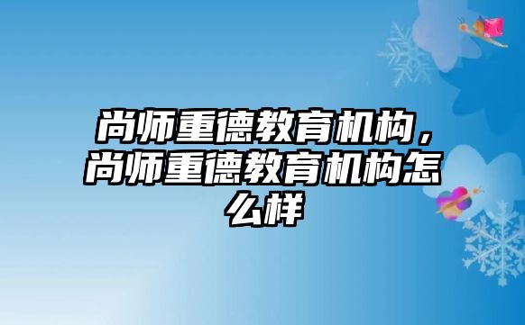 尚師重德教育機(jī)構(gòu)，尚師重德教育機(jī)構(gòu)怎么樣