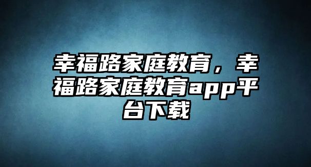 幸福路家庭教育，幸福路家庭教育app平臺(tái)下載