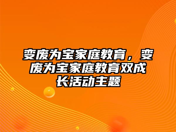 變廢為寶家庭教育，變廢為寶家庭教育雙成長活動主題