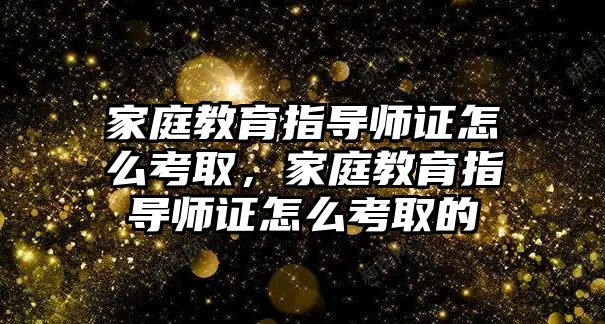 家庭教育指導(dǎo)師證怎么考取，家庭教育指導(dǎo)師證怎么考取的