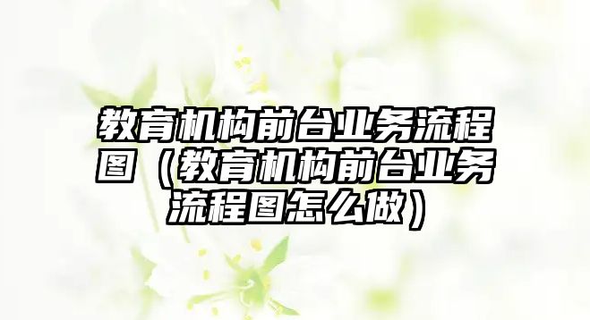 教育機構(gòu)前臺業(yè)務(wù)流程圖（教育機構(gòu)前臺業(yè)務(wù)流程圖怎么做）