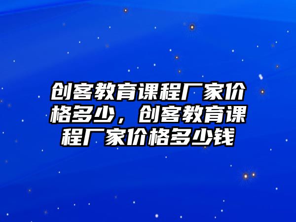 創(chuàng)客教育課程廠家價格多少，創(chuàng)客教育課程廠家價格多少錢