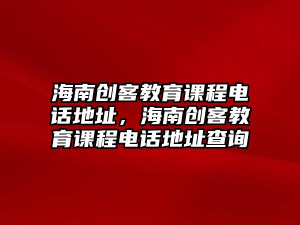 海南創(chuàng)客教育課程電話地址，海南創(chuàng)客教育課程電話地址查詢