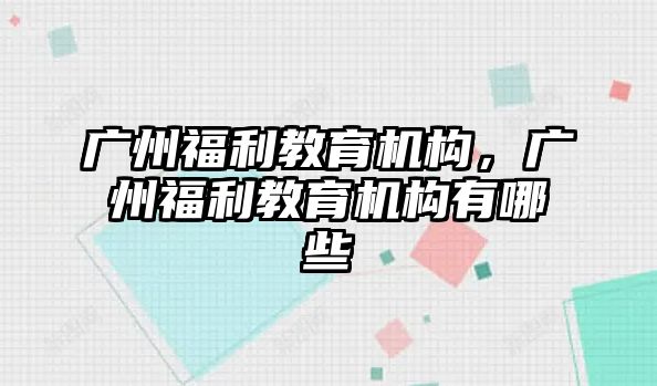 廣州福利教育機(jī)構(gòu)，廣州福利教育機(jī)構(gòu)有哪些