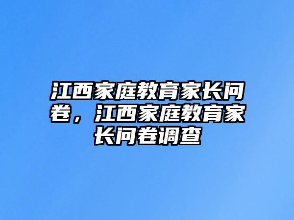 江西家庭教育家長(zhǎng)問(wèn)卷，江西家庭教育家長(zhǎng)問(wèn)卷調(diào)查