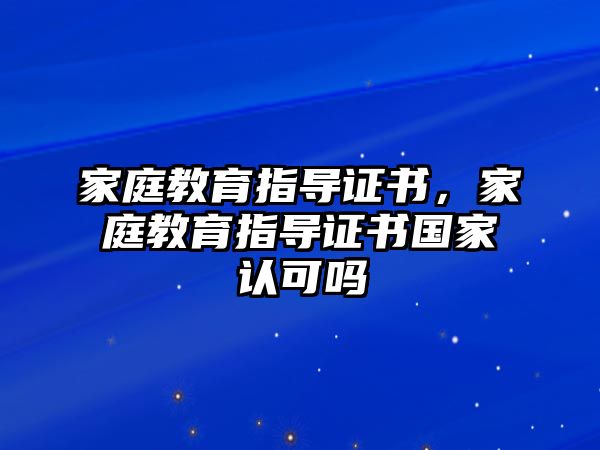 家庭教育指導(dǎo)證書，家庭教育指導(dǎo)證書國家認(rèn)可嗎