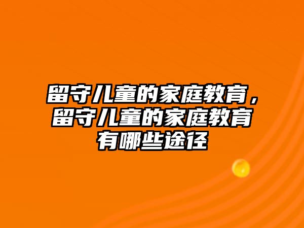 留守兒童的家庭教育，留守兒童的家庭教育有哪些途徑