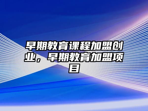 早期教育課程加盟創(chuàng)業(yè)，早期教育加盟項目