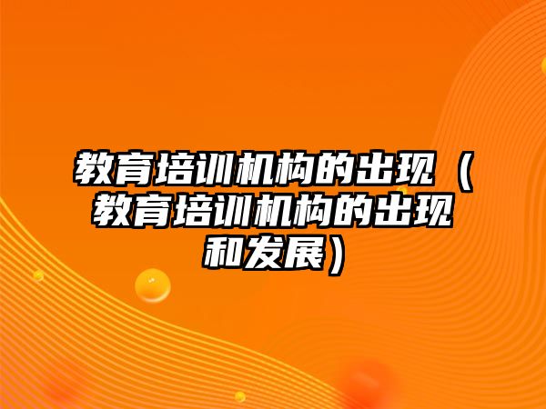 教育培訓(xùn)機構(gòu)的出現(xiàn)（教育培訓(xùn)機構(gòu)的出現(xiàn)和發(fā)展）