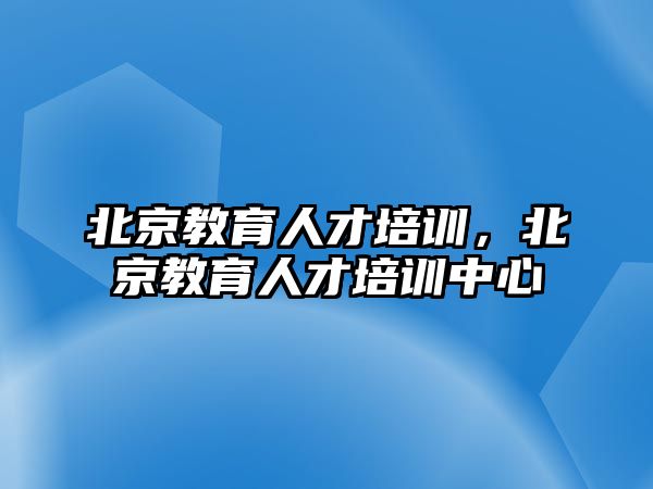 北京教育人才培訓(xùn)，北京教育人才培訓(xùn)中心