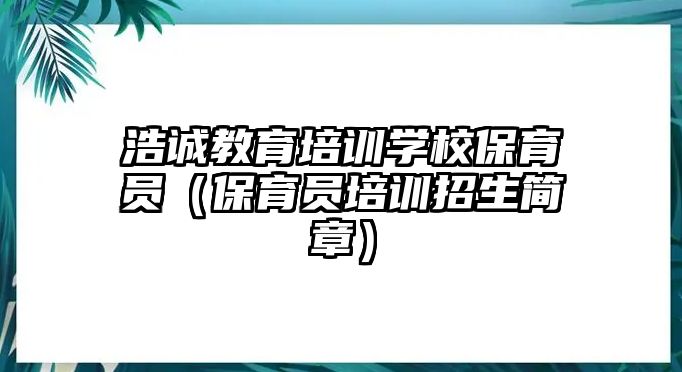 浩誠(chéng)教育培訓(xùn)學(xué)校保育員（保育員培訓(xùn)招生簡(jiǎn)章）