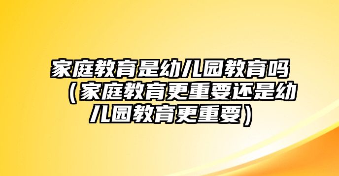 家庭教育是幼兒園教育嗎（家庭教育更重要還是幼兒園教育更重要）