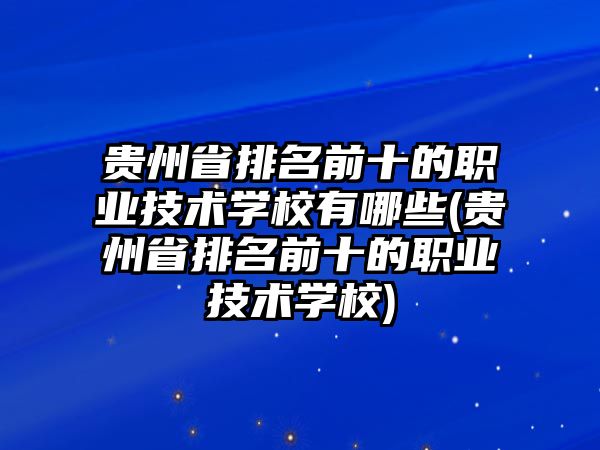 貴州省排名前十的職業(yè)技術(shù)學(xué)校有哪些(貴州省排名前十的職業(yè)技術(shù)學(xué)校)