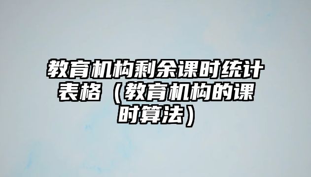 教育機構(gòu)剩余課時統(tǒng)計表格（教育機構(gòu)的課時算法）