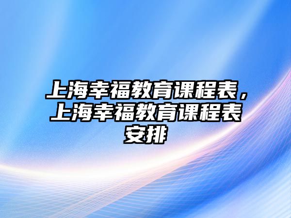 上海幸福教育課程表，上海幸福教育課程表安排