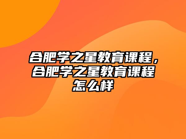 合肥學(xué)之星教育課程，合肥學(xué)之星教育課程怎么樣