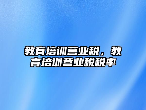 教育培訓(xùn)營(yíng)業(yè)稅，教育培訓(xùn)營(yíng)業(yè)稅稅率