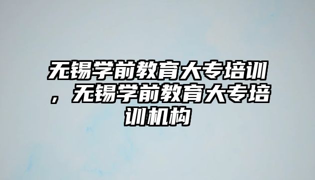 無錫學(xué)前教育大專培訓(xùn)，無錫學(xué)前教育大專培訓(xùn)機(jī)構(gòu)