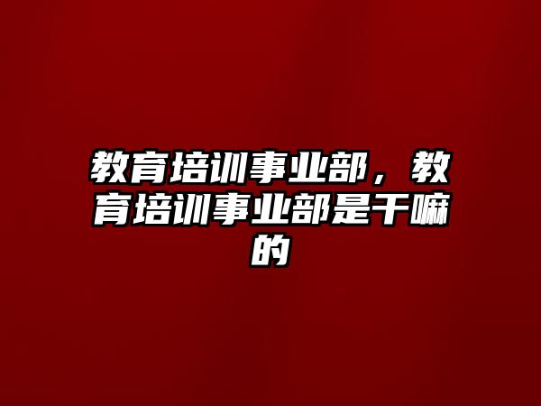 教育培訓(xùn)事業(yè)部，教育培訓(xùn)事業(yè)部是干嘛的