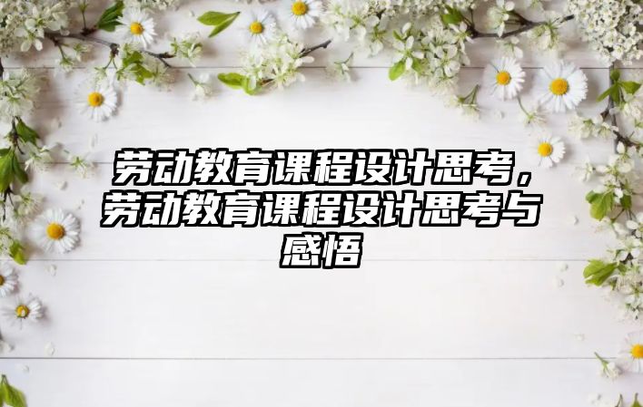 勞動(dòng)教育課程設(shè)計(jì)思考，勞動(dòng)教育課程設(shè)計(jì)思考與感悟