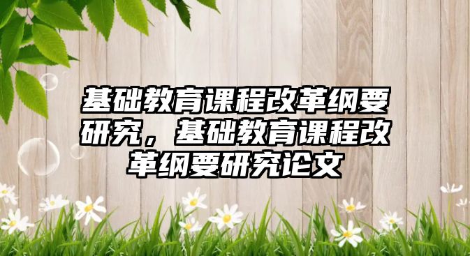 基礎教育課程改革綱要研究，基礎教育課程改革綱要研究論文