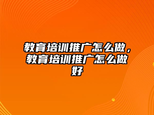 教育培訓推廣怎么做，教育培訓推廣怎么做好