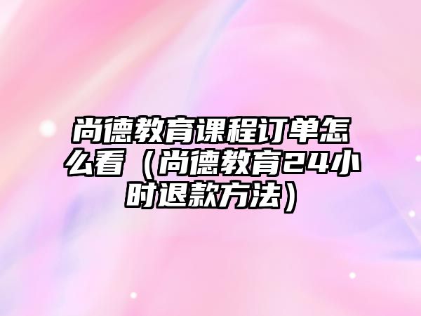 尚德教育課程訂單怎么看（尚德教育24小時退款方法）