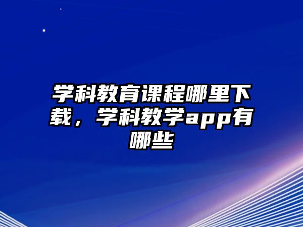 學(xué)科教育課程哪里下載，學(xué)科教學(xué)app有哪些