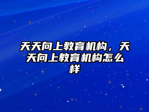 天天向上教育機(jī)構(gòu)，天天向上教育機(jī)構(gòu)怎么樣