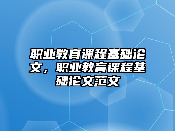 職業(yè)教育課程基礎(chǔ)論文，職業(yè)教育課程基礎(chǔ)論文范文