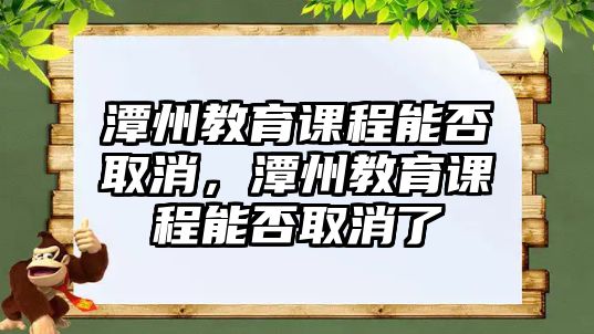 潭州教育課程能否取消，潭州教育課程能否取消了