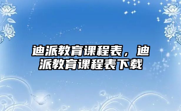 迪派教育課程表，迪派教育課程表下載