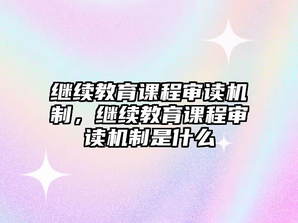 繼續(xù)教育課程審讀機制，繼續(xù)教育課程審讀機制是什么