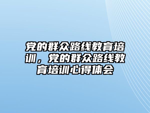 黨的群眾路線教育培訓，黨的群眾路線教育培訓心得體會