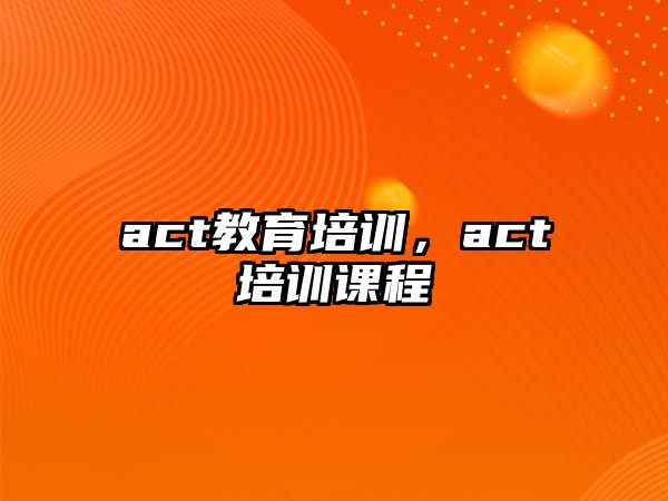 act教育培訓(xùn)，act培訓(xùn)課程