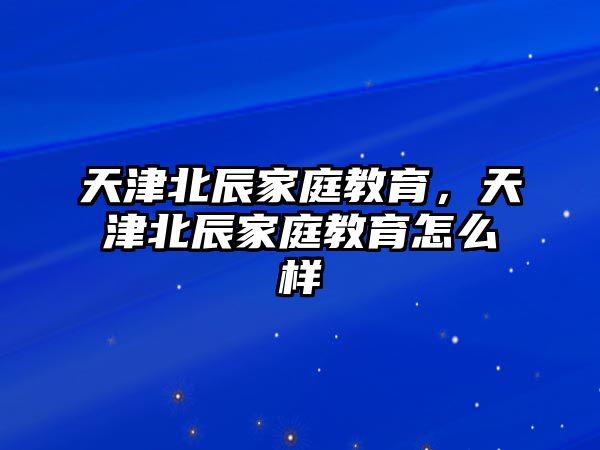 天津北辰家庭教育，天津北辰家庭教育怎么樣