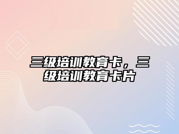 三級培訓(xùn)教育卡，三級培訓(xùn)教育卡片