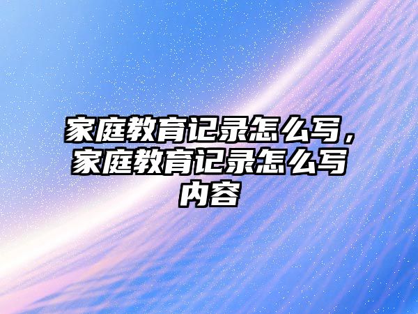 家庭教育記錄怎么寫，家庭教育記錄怎么寫內(nèi)容