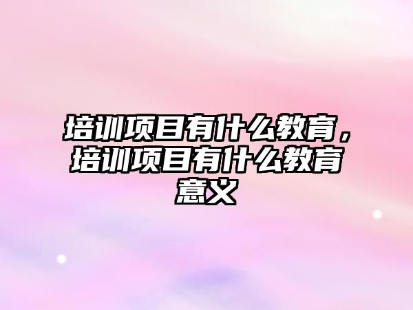 培訓(xùn)項(xiàng)目有什么教育，培訓(xùn)項(xiàng)目有什么教育意義