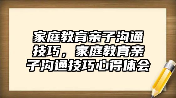 家庭教育親子溝通技巧，家庭教育親子溝通技巧心得體會(huì)