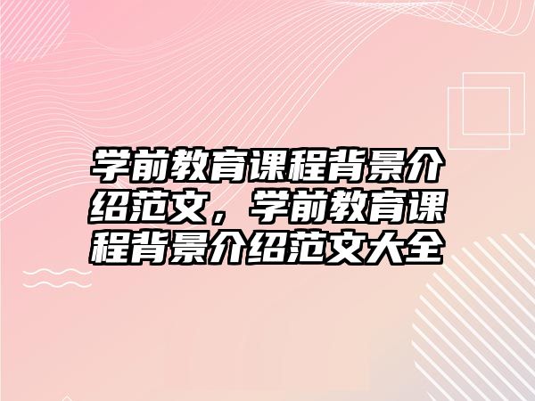 學(xué)前教育課程背景介紹范文，學(xué)前教育課程背景介紹范文大全